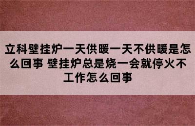 立科壁挂炉一天供暖一天不供暖是怎么回事 壁挂炉总是烧一会就停火不工作怎么回事